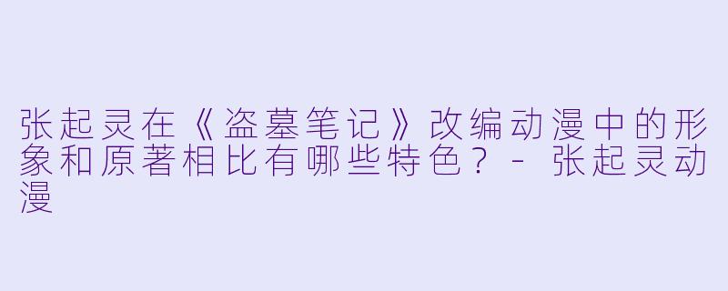 张起灵在《盗墓笔记》改编动漫中的形象和原著相比有哪些特色？-张起灵动漫