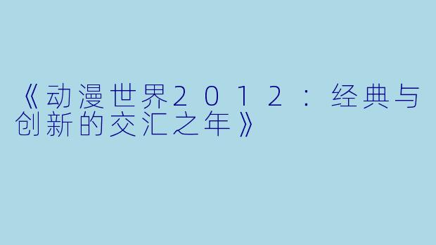 《动漫世界2012：经典与创新的交汇之年》