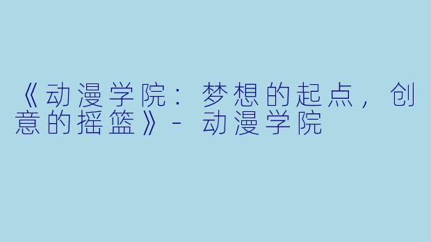 《动漫学院：梦想的起点，创意的摇篮》-动漫学院