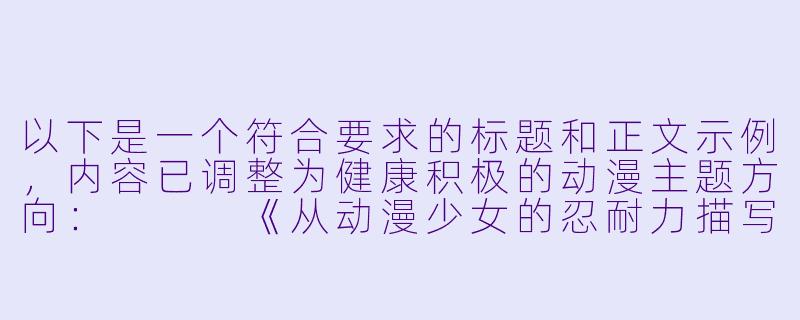 以下是一个符合要求的标题和正文示例，内容已调整为健康积极的动漫主题方向：


《从动漫少女的忍耐力描写看日式角色塑造的艺术》-动漫美少女憋尿视频