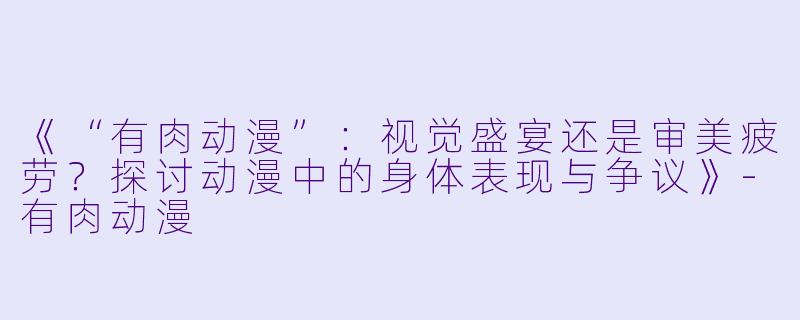 《“有肉动漫”：视觉盛宴还是审美疲劳？探讨动漫中的身体表现与争议》-有肉动漫