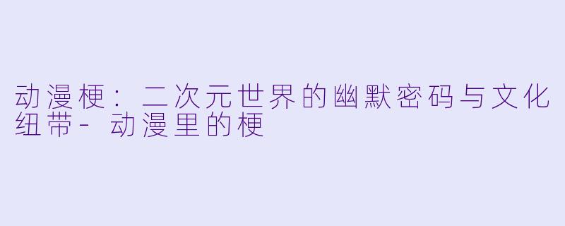 动漫梗：二次元世界的幽默密码与文化纽带-动漫里的梗