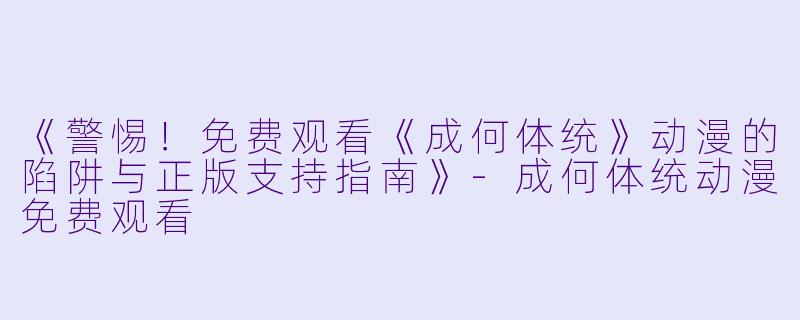 《警惕！免费观看《成何体统》动漫的陷阱与正版支持指南》-成何体统动漫免费观看