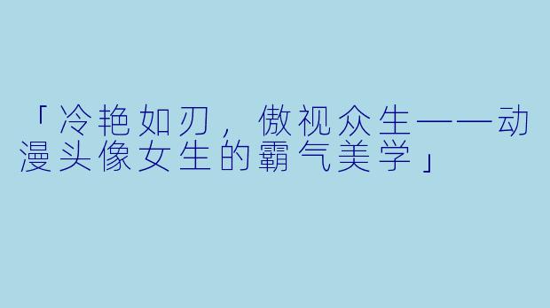 「冷艳如刃，傲视众生——动漫头像女生的霸气美学」