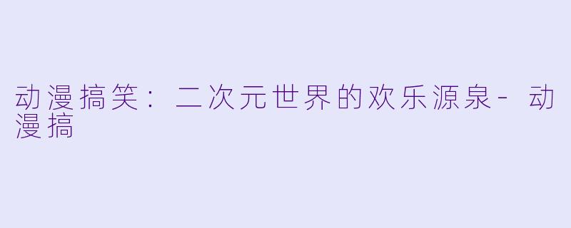 动漫搞笑：二次元世界的欢乐源泉-动漫搞
