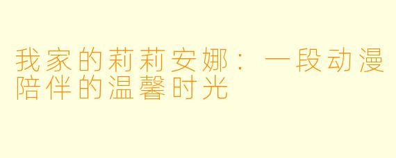 我家的莉莉安娜：一段动漫陪伴的温馨时光