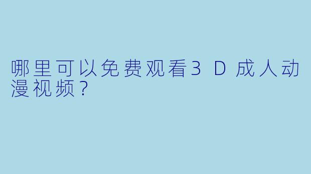 哪里可以免费观看3D成人动漫视频？