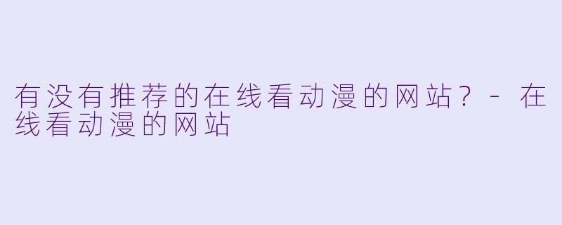 有没有推荐的在线看动漫的网站？-在线看动漫的网站