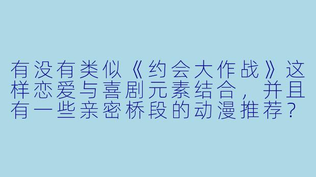 有没有类似《约会大作战》这样恋爱与喜剧元素结合，并且有一些亲密桥段的动漫推荐？