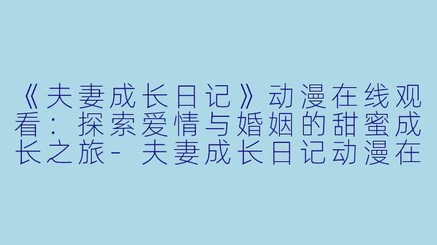 《夫妻成长日记》动漫在线观看：探索爱情与婚姻的甜蜜成长之旅-夫妻成长日记动漫在线