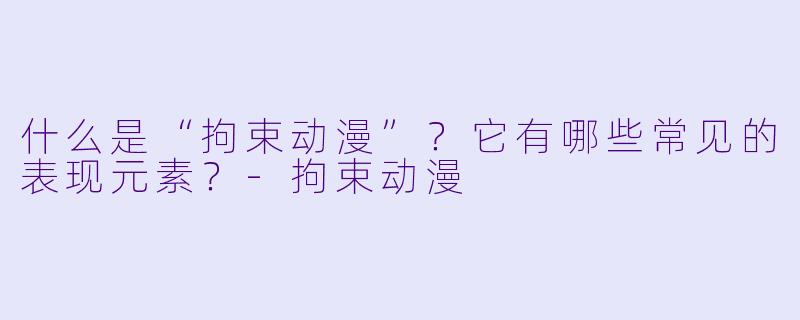 什么是“拘束动漫”？它有哪些常见的表现元素？-拘束动漫