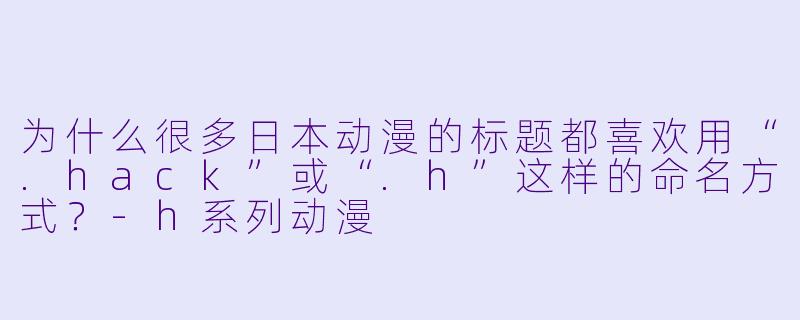 为什么很多日本动漫的标题都喜欢用“.hack”或“.h”这样的命名方式？-h系列动漫