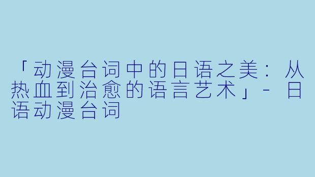 「动漫台词中的日语之美：从热血到治愈的语言艺术」-日语动漫台词