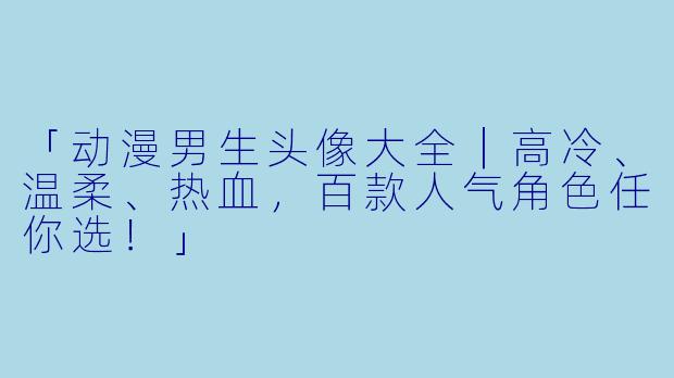 「动漫男生头像大全｜高冷、温柔、热血，百款人气角色任你选！」