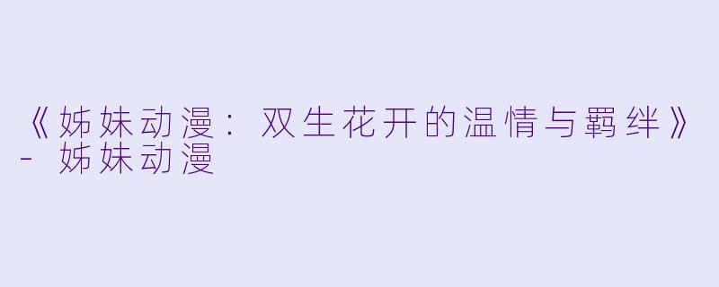 《姊妹动漫：双生花开的温情与羁绊》-姊妹动漫