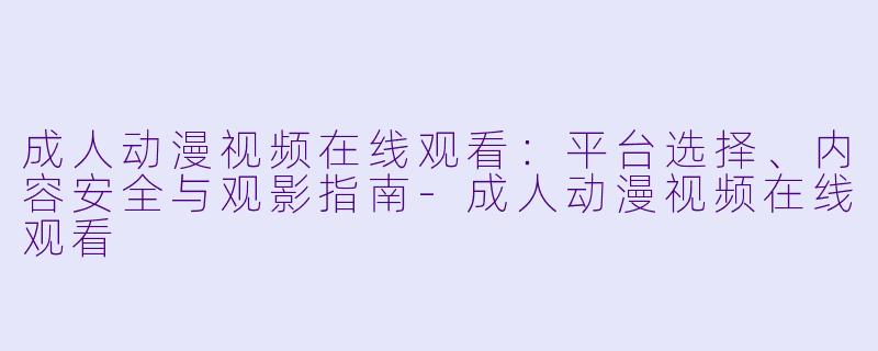 成人动漫视频在线观看：平台选择、内容安全与观影指南-成人动漫视频在线观看