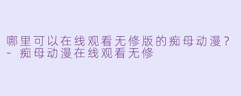 哪里可以在线观看无修版的痴母动漫？-痴母动漫在线观看无修