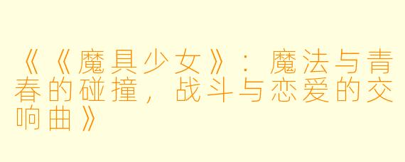 《《魔具少女》：魔法与青春的碰撞，战斗与恋爱的交响曲》