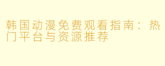 韩国动漫免费观看指南：热门平台与资源推荐