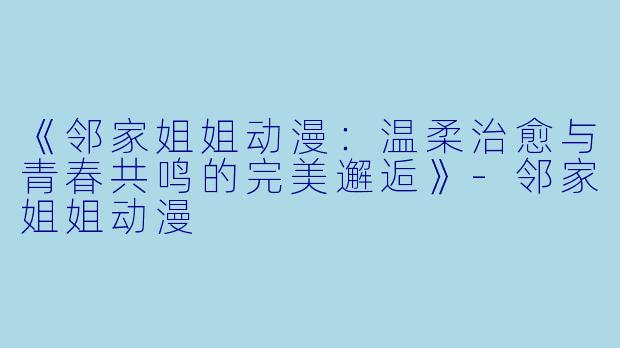 《邻家姐姐动漫：温柔治愈与青春共鸣的完美邂逅》-邻家姐姐动漫