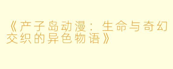 《产子岛动漫：生命与奇幻交织的异色物语》