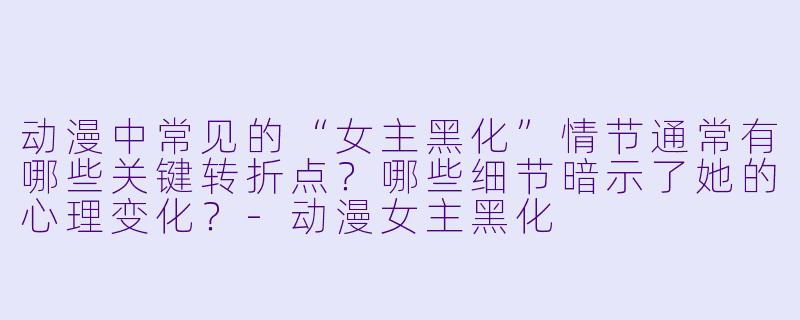 动漫中常见的“女主黑化”情节通常有哪些关键转折点？哪些细节暗示了她的心理变化？-动漫女主黑化