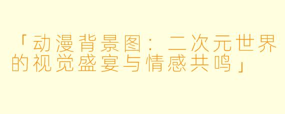 「动漫背景图：二次元世界的视觉盛宴与情感共鸣」