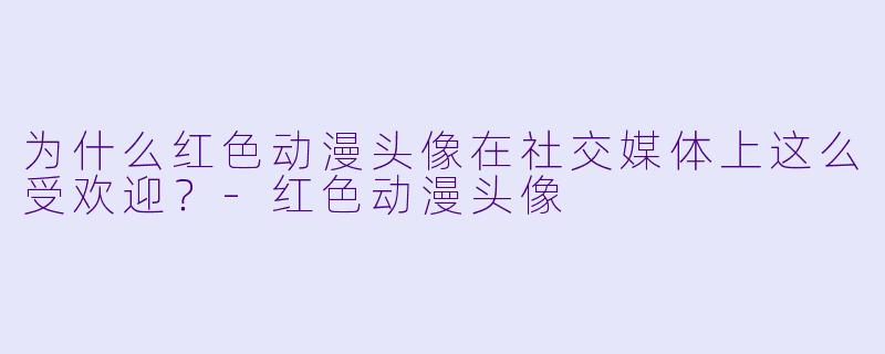 为什么红色动漫头像在社交媒体上这么受欢迎？-红色动漫头像