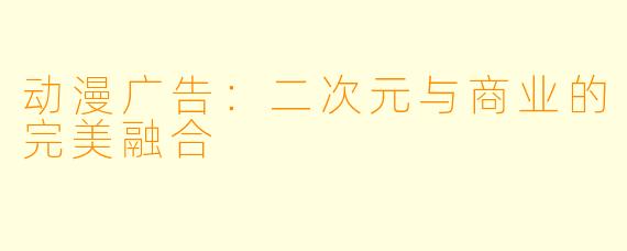 动漫广告：二次元与商业的完美融合