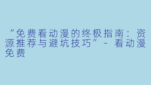 “免费看动漫的终极指南：资源推荐与避坑技巧”-看动漫免费