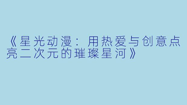 《星光动漫：用热爱与创意点亮二次元的璀璨星河》