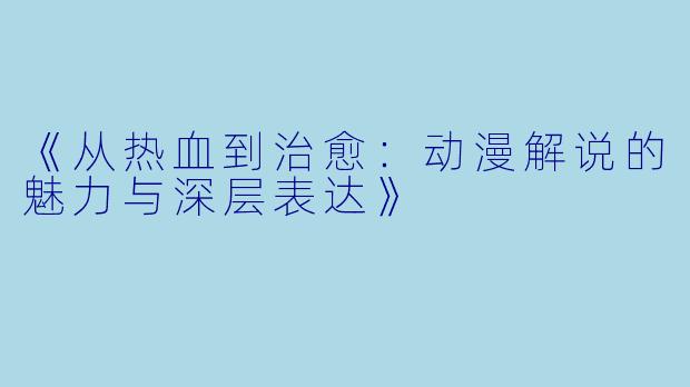 《从热血到治愈：动漫解说的魅力与深层表达》