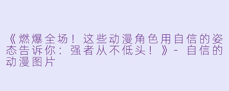 《燃爆全场！这些动漫角色用自信的姿态告诉你：强者从不低头！》-自信的动漫图片