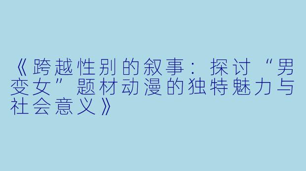 《跨越性别的叙事：探讨“男变女”题材动漫的独特魅力与社会意义》
