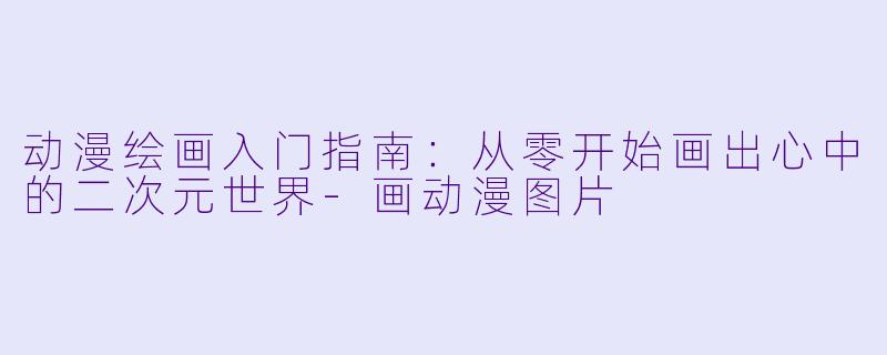 动漫绘画入门指南：从零开始画出心中的二次元世界-画动漫图片