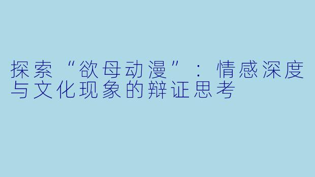 探索“欲母动漫”：情感深度与文化现象的辩证思考