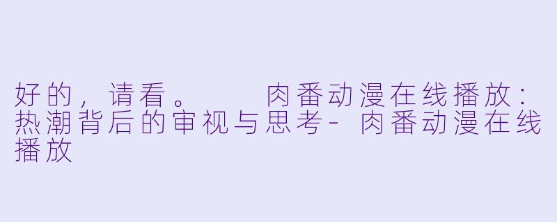 好的，请看。

肉番动漫在线播放：热潮背后的审视与思考-肉番动漫在线播放