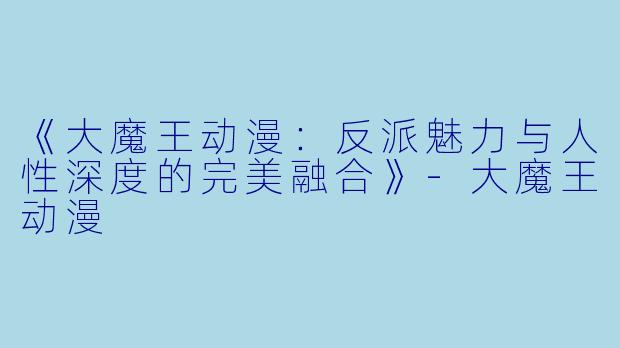 《大魔王动漫：反派魅力与人性深度的完美融合》-大魔王动漫