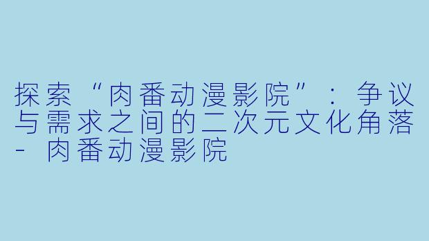 探索“肉番动漫影院”：争议与需求之间的二次元文化角落-肉番动漫影院