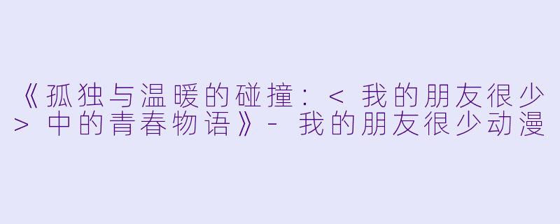 《孤独与温暖的碰撞：<我的朋友很少>中的青春物语》-我的朋友很少动漫