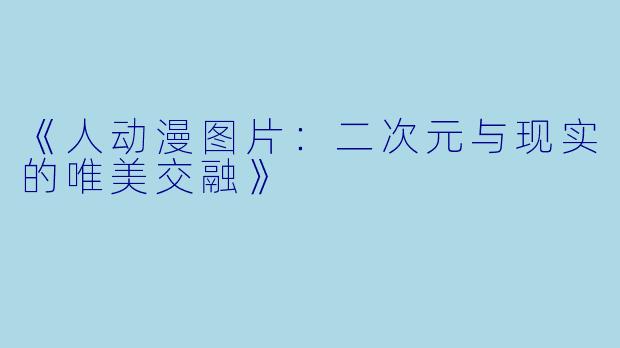 《人动漫图片：二次元与现实的唯美交融》