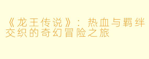 《龙王传说》：热血与羁绊交织的奇幻冒险之旅
