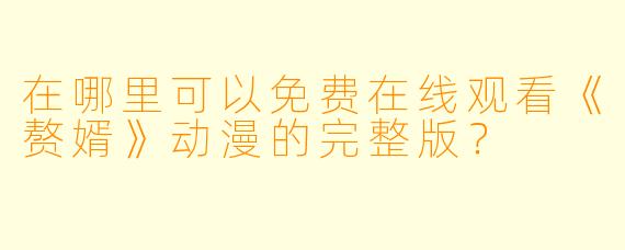 在哪里可以免费在线观看《赘婿》动漫的完整版？
