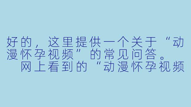 好的，这里提供一个关于“动漫怀孕视频”的常见问答。

网上看到的“动漫怀孕视频”是什么？-动漫怀孕视频
