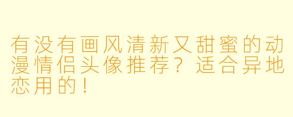 有没有画风清新又甜蜜的动漫情侣头像推荐?适合异地恋用的!