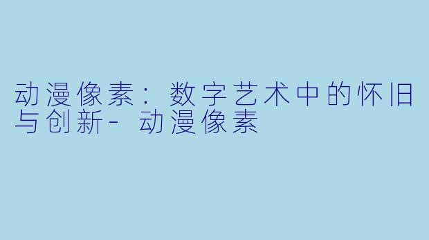 动漫像素：数字艺术中的怀旧与创新-动漫像素