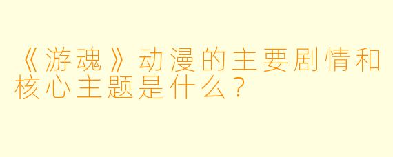 《游魂》动漫的主要剧情和核心主题是什么？
