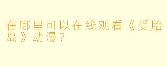 在哪里可以在线观看《受胎岛》动漫？