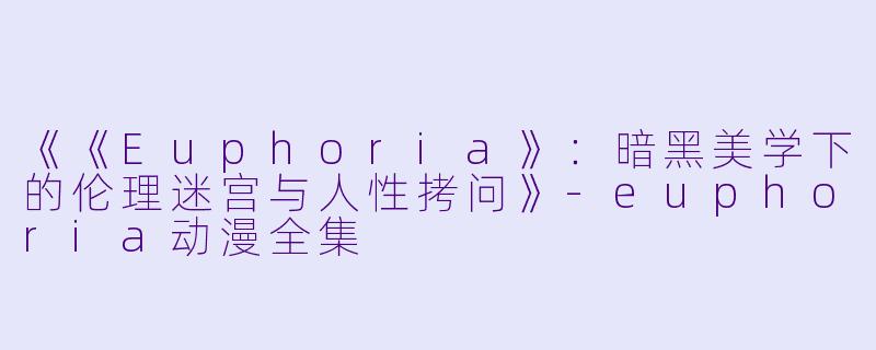 《《Euphoria》：暗黑美学下的伦理迷宫与人性拷问》-euphoria动漫全集
