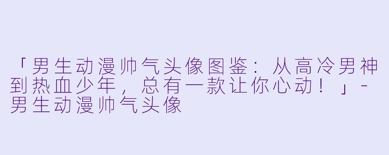 「男生动漫帅气头像图鉴：从高冷男神到热血少年，总有一款让你心动！」-男生动漫帅气头像